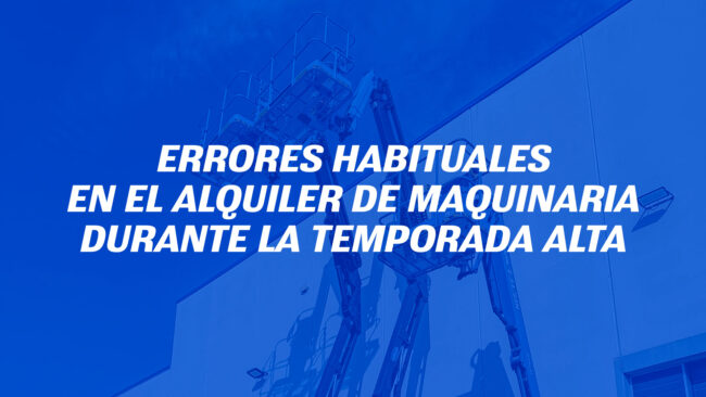 Errores habituales en el alquiler de maquinaria durante la temporada alta