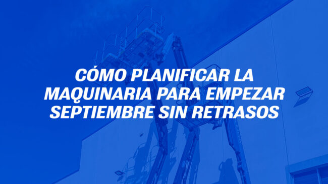 Cómo planificar la maquinaria para empezar septiembre sin retrasos