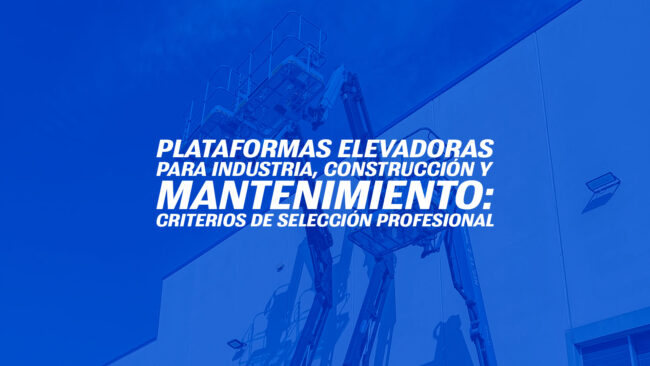Plataformas elevadoras para industria, construcción y mantenimiento: criterios de selección profesional